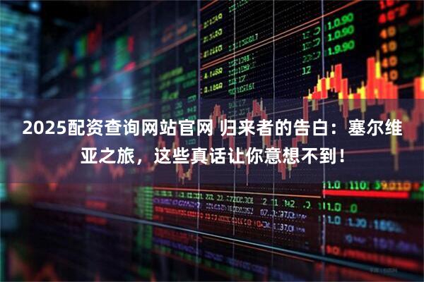 2025配资查询网站官网 归来者的告白：塞尔维亚之旅，这些真话让你意想不到！