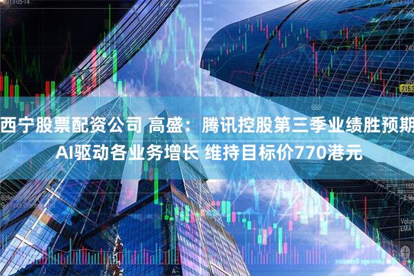 西宁股票配资公司 高盛:腾讯控股第三季业绩胜预期 AI驱动各业务增长 维持目标价770港元