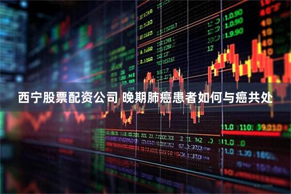 西宁股票配资公司 晚期肺癌患者如何与癌共处