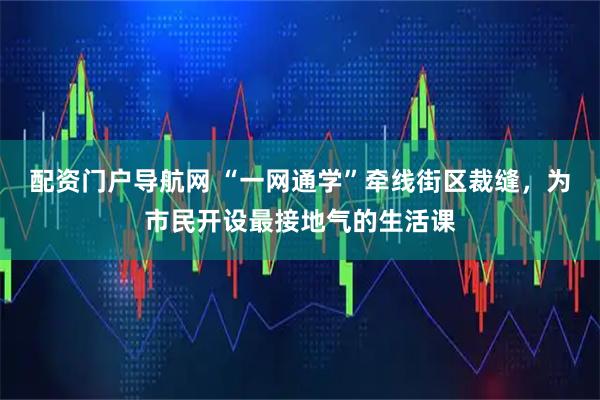 配资门户导航网 “一网通学”牵线街区裁缝，为市民开设最接地气的生活课