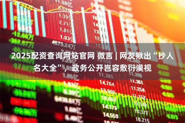 2025配资查询网站官网 微言 | 网友揪出“抄人名大全”，政务公开岂容敷衍漠视