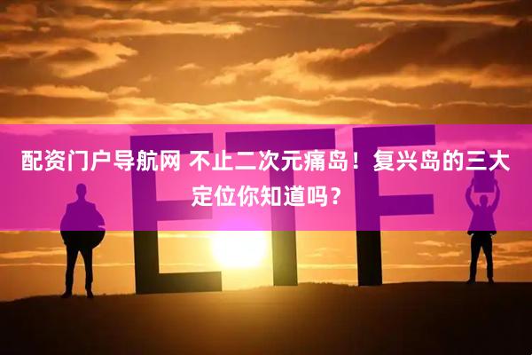 配资门户导航网 不止二次元痛岛！复兴岛的三大定位你知道吗？