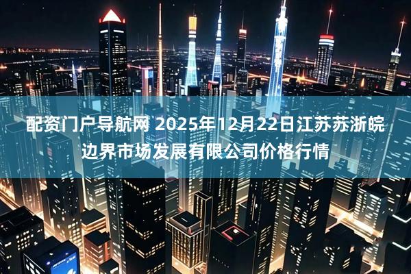 配资门户导航网 2025年12月22日江苏苏浙皖边界市场发展有限公司价格行情