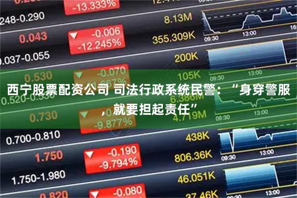 西宁股票配资公司 司法行政系统民警：“身穿警服，就要担起责任”