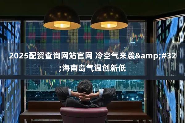2025配资查询网站官网 冷空气来袭 海南岛气温创新低