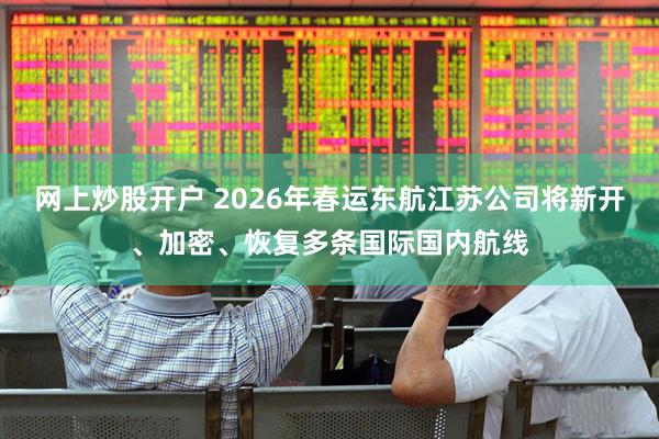 网上炒股开户 2026年春运东航江苏公司将新开、加密、恢复多条国际国内航线