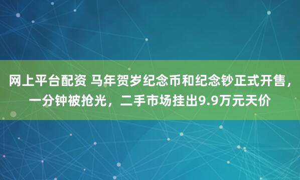 网上平台配资 马年贺岁纪念币和纪念钞正式开售，一分钟被抢光，二手市场挂出9.9万元天价