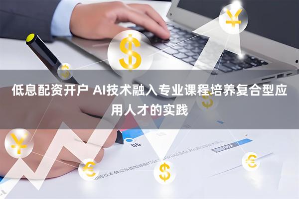 低息配资开户 AI技术融入专业课程培养复合型应用人才的实践