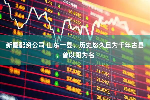 新疆配资公司 山东一县，历史悠久且为千年古县，曾以阳为名