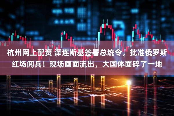 杭州网上配资 泽连斯基签署总统令，批准俄罗斯红场阅兵！现场画面流出，大国体面碎了一地
