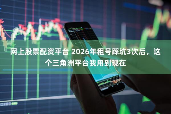 网上股票配资平台 2026年租号踩坑3次后，这个三角洲平台我用到现在
