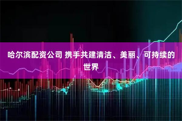 哈尔滨配资公司 携手共建清洁、美丽、可持续的世界